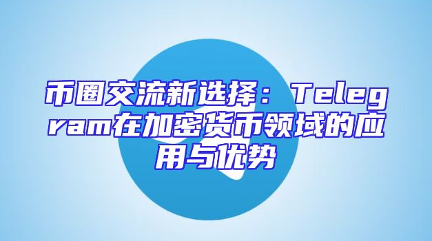 币圈交流新选择：Telegram在加密货币领域的应用与优势
