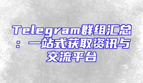 Telegram群组汇总：一站式获取资讯与交流平台