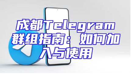 成都Telegram群组指南：如何加入与使用