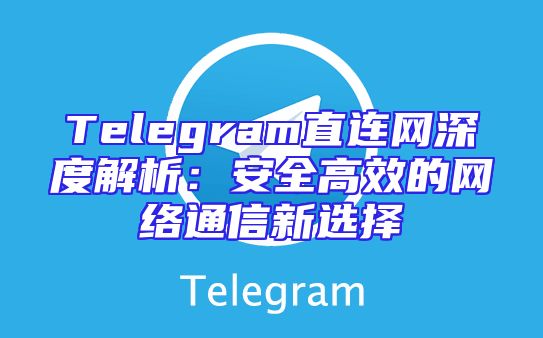 Telegram直连网深度解析：安全高效的网络通信新选择