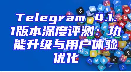 Telegram 4.1.1版本深度评测：功能升级与用户体验优化