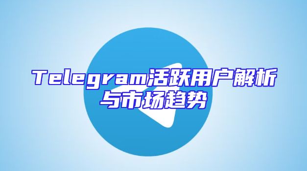 Telegram活跃用户解析与市场趋势
