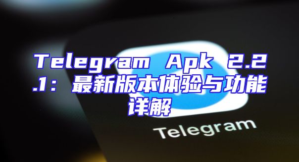 Telegram Apk 2.2.1：最新版本体验与功能详解
