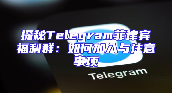 探秘Telegram菲律宾福利群：如何加入与注意事项