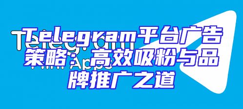 Telegram平台广告策略：高效吸粉与品牌推广之道