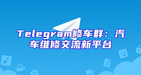 Telegram修车群：汽车维修交流新平台