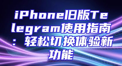 iPhone旧版Telegram使用指南：轻松切换体验新功能
