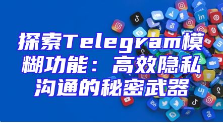 探索Telegram模糊功能：高效隐私沟通的秘密武器