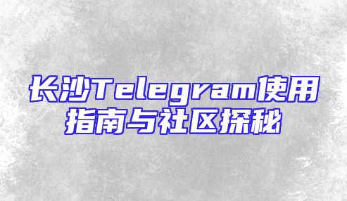 长沙Telegram使用指南与社区探秘