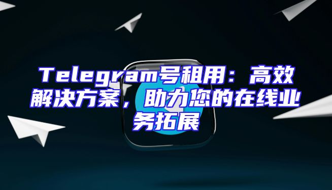 Telegram号租用：高效解决方案，助力您的在线业务拓展