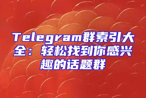 Telegram群索引大全：轻松找到你感兴趣的话题群