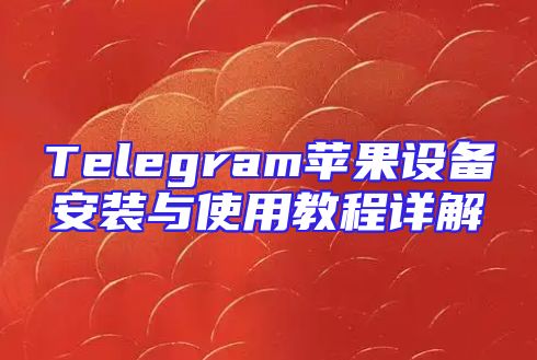 Telegram苹果设备安装与使用教程详解
