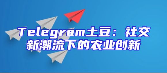 Telegram土豆：社交新潮流下的农业创新