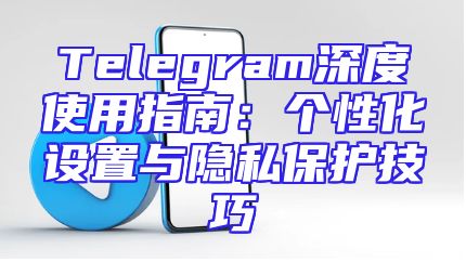 Telegram深度使用指南：个性化设置与隐私保护技巧