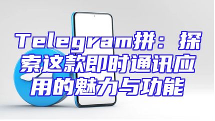 Telegram拼：探索这款即时通讯应用的魅力与功能