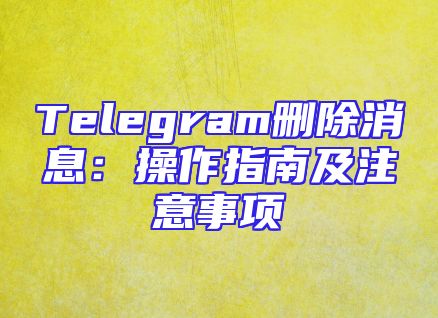 Telegram删除消息：操作指南及注意事项
