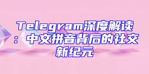 Telegram深度解读：中文拼音背后的社交新纪元