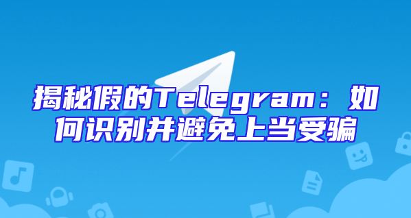 揭秘假的Telegram：如何识别并避免上当受骗