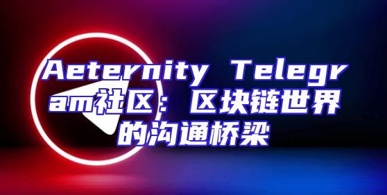 Aeternity Telegram社区：区块链世界的沟通桥梁