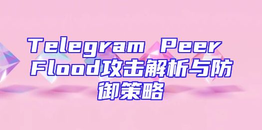 Telegram Peer Flood攻击解析与防御策略