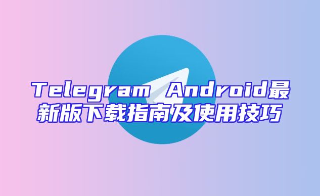 Telegram Android最新版下载指南及使用技巧