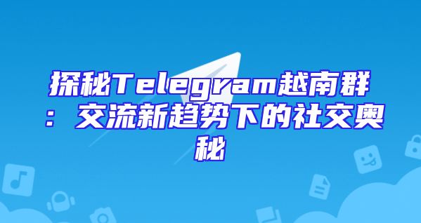探秘Telegram越南群：交流新趋势下的社交奥秘