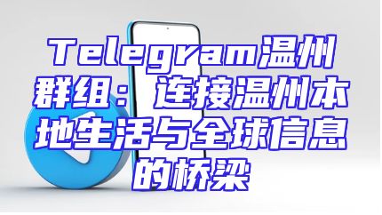 Telegram温州群组：连接温州本地生活与全球信息的桥梁