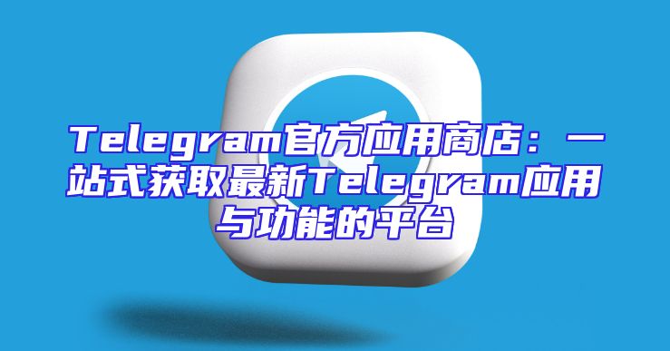 Telegram官方应用商店：一站式获取最新Telegram应用与功能的平台