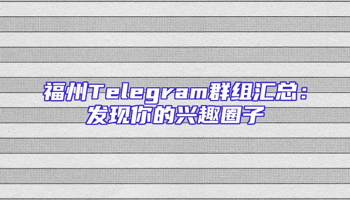福州Telegram群组汇总：发现你的兴趣圈子