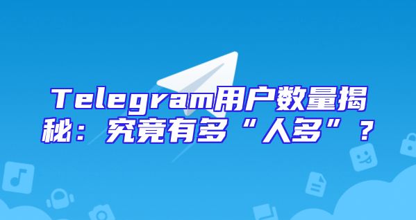 Telegram用户数量揭秘：究竟有多“人多”？