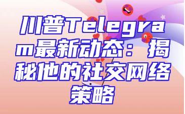 川普Telegram最新动态：揭秘他的社交网络策略