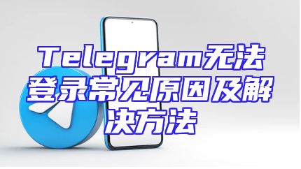 Telegram无法登录常见原因及解决方法