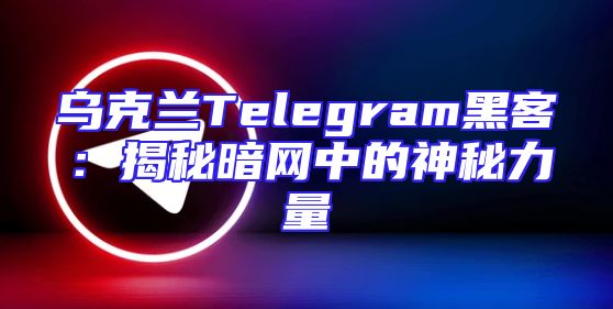 乌克兰Telegram黑客：揭秘暗网中的神秘力量