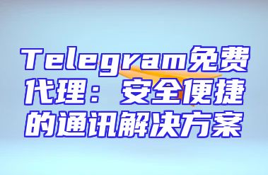 Telegram免费代理：安全便捷的通讯解决方案