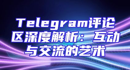Telegram评论区深度解析：互动与交流的艺术