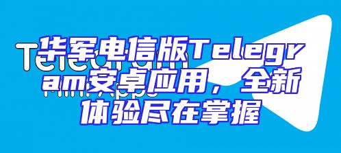 华军电信版Telegram安卓应用，全新体验尽在掌握