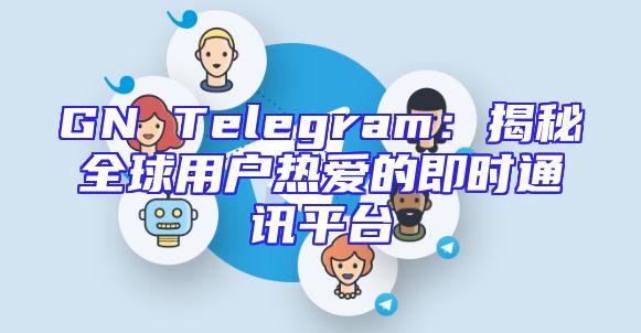 GN Telegram：揭秘全球用户热爱的即时通讯平台