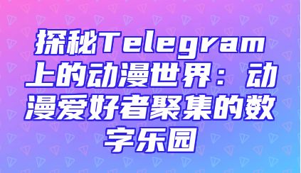 探秘Telegram上的动漫世界：动漫爱好者聚集的数字乐园