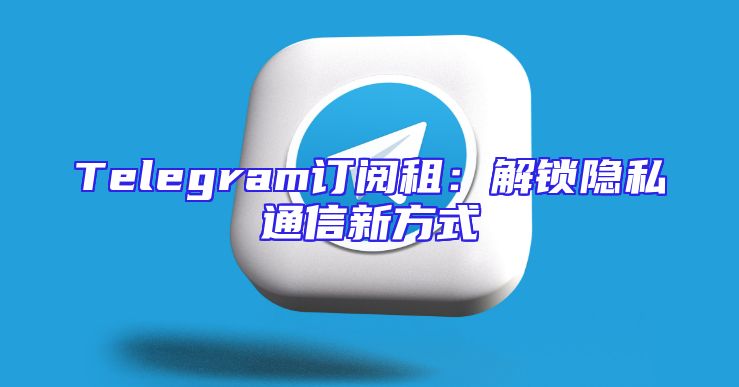 Telegram订阅租：解锁隐私通信新方式