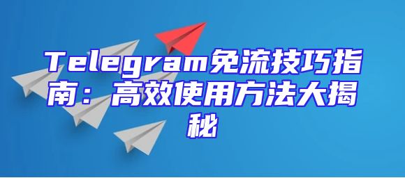 Telegram免流技巧指南：高效使用方法大揭秘