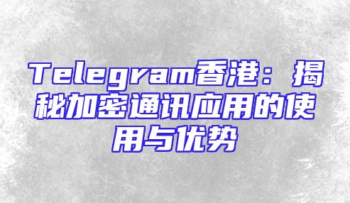 Telegram香港：揭秘加密通讯应用的使用与优势
