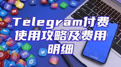 Telegram付费使用攻略及费用明细