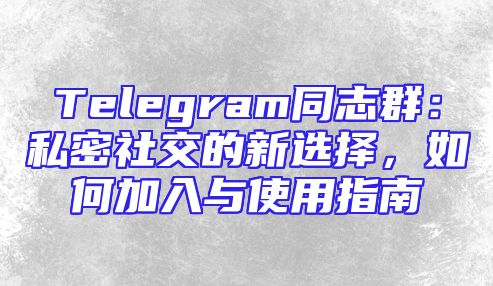 Telegram同志群：私密社交的新选择，如何加入与使用指南