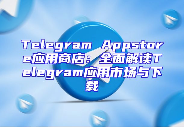 Telegram Appstore应用商店：全面解读Telegram应用市场与下载