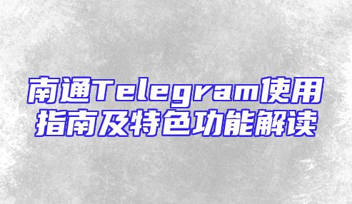 南通Telegram使用指南及特色功能解读