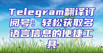 Telegram翻译订阅号：轻松获取多语言信息的便捷工具