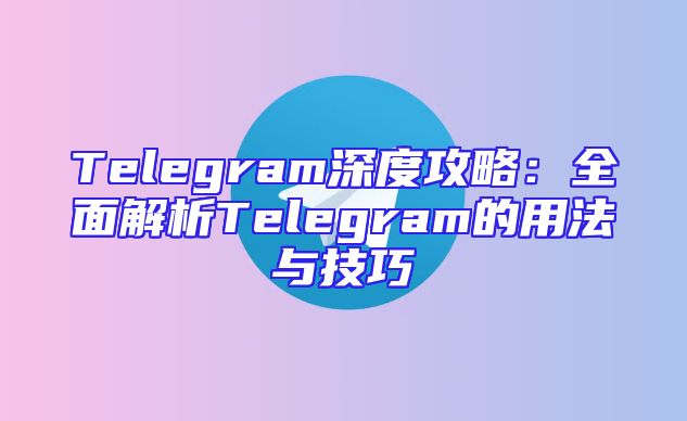 Telegram深度攻略：全面解析Telegram的用法与技巧