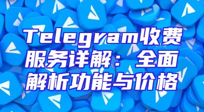 Telegram收费服务详解：全面解析功能与价格