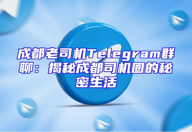 成都老司机Telegram群聊：揭秘成都司机圈的秘密生活