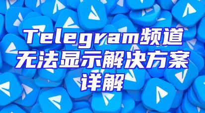 Telegram频道无法显示解决方案详解